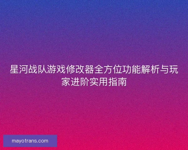 星河战队游戏修改器全方位功能解析与玩家进阶实用指南