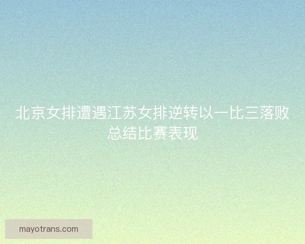 北京女排遭遇江苏女排逆转以一比三落败总结比赛表现