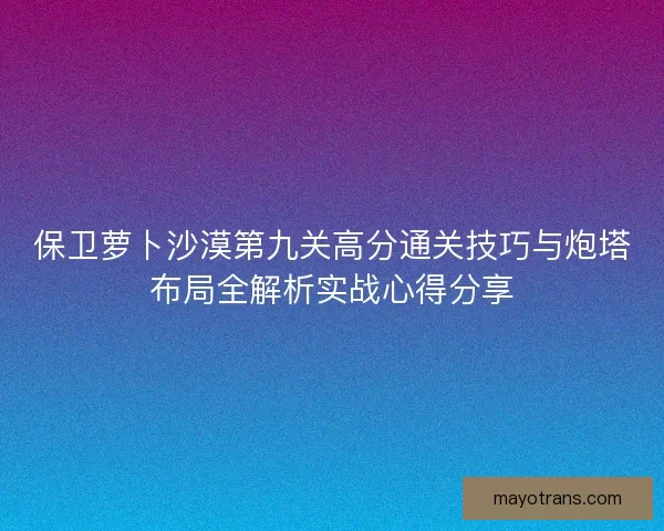 保卫萝卜沙漠第九关高分通关技巧与炮塔布局全解析实战心得分享