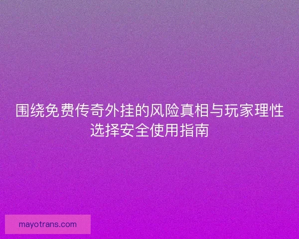 围绕免费传奇外挂的风险真相与玩家理性选择安全使用指南