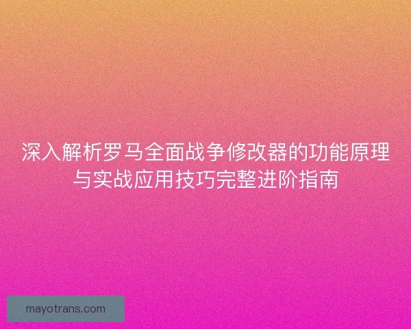 深入解析罗马全面战争修改器的功能原理与实战应用技巧完整进阶指南